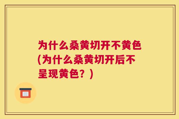 为什么桑黄切开不黄色(为什么桑黄切开后不呈现黄色?) 为什么桑黄切开不黄色(为什么桑黄切开后不呈现黄色?)