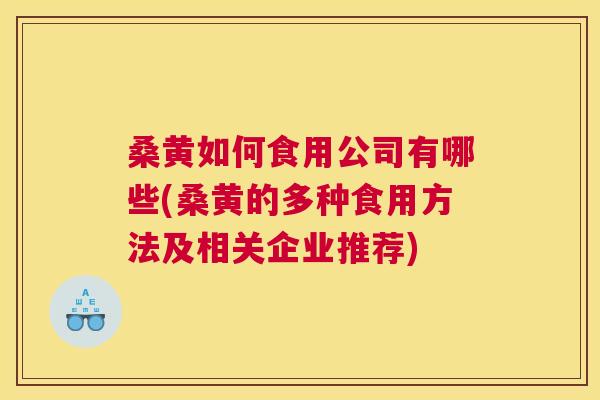 桑黄如何食用公司有哪些(桑黄的多种食用方法及相关企业推荐) 桑黄如何食用公司有哪些(桑黄的多种食用方法及相关企业推荐)