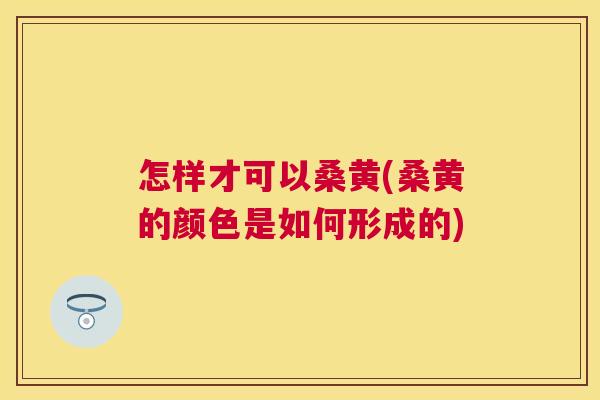 怎样才可以桑黄(桑黄的颜色是如何形成的) 怎样才可以桑黄(桑黄的颜色是如何形成的)