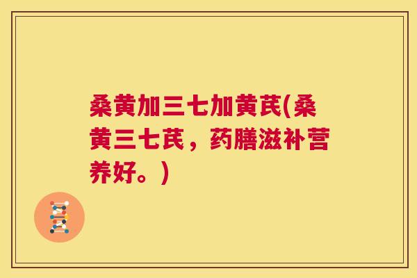桑黄加三七加黄芪(桑黄三七芪,药膳滋补营养好。) 桑黄加三七加黄芪(桑黄三七芪,药膳滋补营养好。)