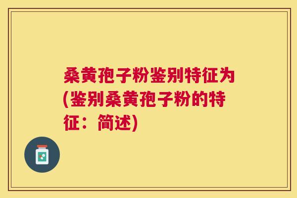 桑黄孢子粉鉴别特征为(鉴别桑黄孢子粉的特征:简述) 桑黄孢子粉鉴别特征为(鉴别桑黄孢子粉的特征:简述)