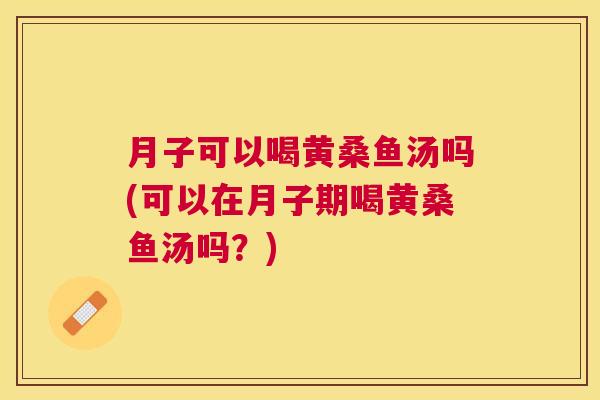 月子可以喝黄桑鱼汤吗(可以在月子期喝黄桑鱼汤吗?) 月子可以喝黄桑鱼汤吗(可以在月子期喝黄桑鱼汤吗?)