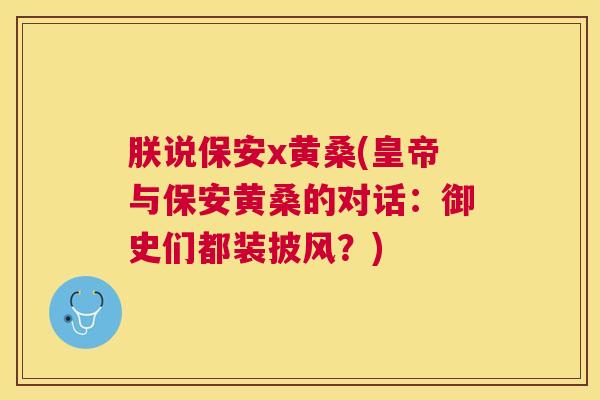 朕说保安x黄桑(皇帝与保安黄桑的对话:御史们都装披风?) 朕说保安x黄桑(皇帝与保安黄桑的对话:御史们都装披风?)