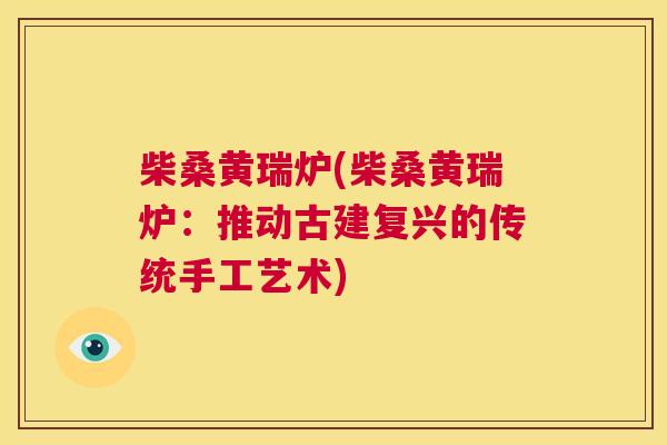 柴桑黄瑞炉(柴桑黄瑞炉:推动古建复兴的传统手工艺术) 柴桑黄瑞炉(柴桑黄瑞炉:推动古建复兴的传统手工艺术)