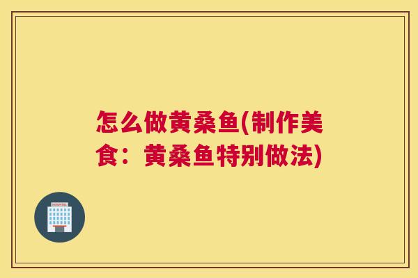 怎么做黄桑鱼(制作美食:黄桑鱼特别做法) 怎么做黄桑鱼(制作美食:黄桑鱼特别做法)