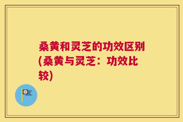 桑黄和灵芝的功效区别(桑黄与灵芝:功效比较) 桑黄和灵芝的功效区别(桑黄与灵芝:功效比较)