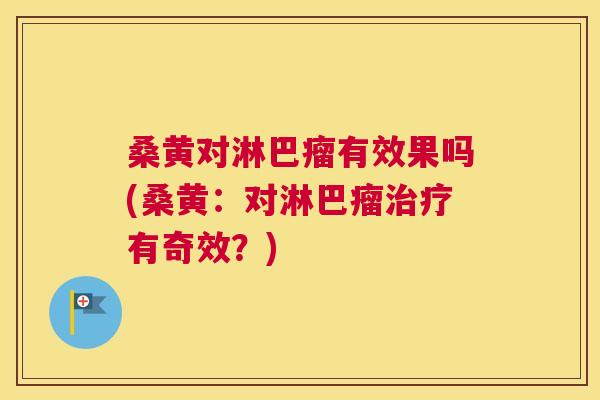 桑黄对淋巴瘤有效果吗(桑黄:对淋巴瘤有奇效?) 桑黄对淋巴瘤有效果吗(桑黄:对淋巴瘤有奇效?)