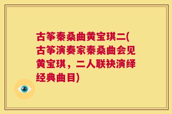 古筝秦桑曲黄宝琪二(古筝演奏家秦桑曲会见黄宝琪,二人联袂演绎经典曲目) 古筝秦桑曲黄宝琪二(古筝演奏家秦桑曲会见黄宝琪,二人联袂演绎经典曲目)