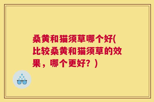桑黄和猫须草哪个好(比较桑黄和猫须草的效果,哪个更好?) 桑黄和猫须草哪个好(比较桑黄和猫须草的效果,哪个更好?)