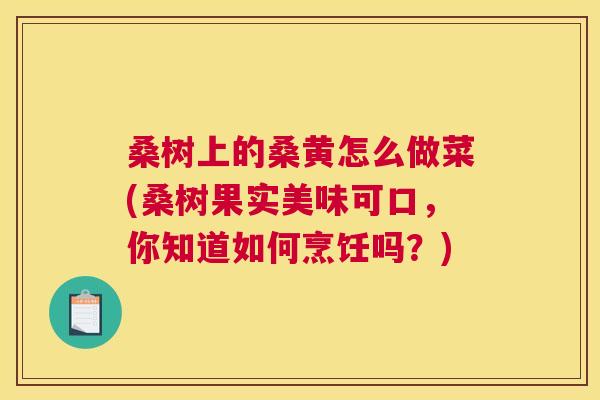 桑树上的桑黄怎么做菜(桑树果实美味可口,你知道如何烹饪吗?) 桑树上的桑黄怎么做菜(桑树果实美味可口,你知道如何烹饪吗?)