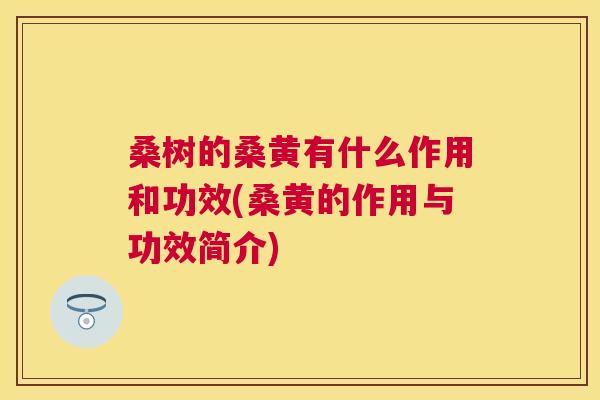 桑树的桑黄有什么作用和功效(桑黄的作用与功效简介) 桑树的桑黄有什么作用和功效(桑黄的作用与功效简介)