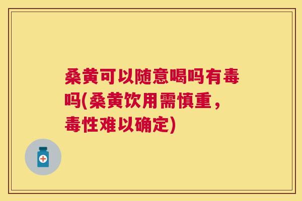 桑黄可以随意喝吗有毒吗(桑黄饮用需慎重,毒性难以确定) 桑黄可以随意喝吗有毒吗(桑黄饮用需慎重,毒性难以确定)