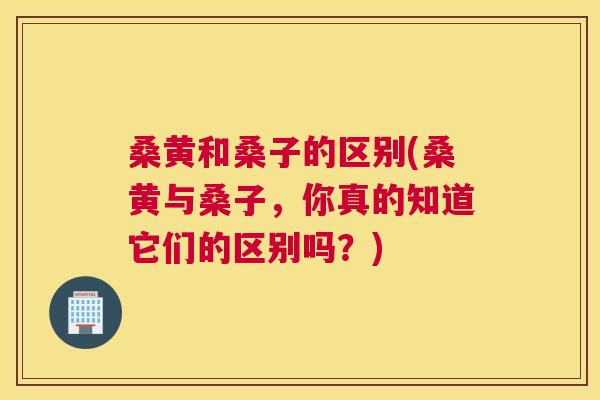 桑黄和桑子的区别(桑黄与桑子,你真的知道它们的区别吗?) 桑黄和桑子的区别(桑黄与桑子,你真的知道它们的区别吗?)