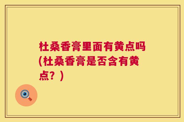 杜桑香膏里面有黄点吗(杜桑香膏是否含有黄点?) 杜桑香膏里面有黄点吗(杜桑香膏是否含有黄点?)