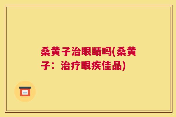 桑黄子眼睛吗(桑黄子:眼疾佳品) 桑黄子眼睛吗(桑黄子:眼疾佳品)