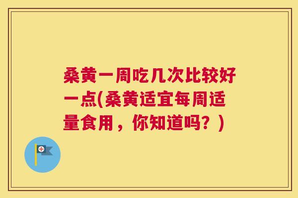 桑黄一周吃几次比较好一点(桑黄适宜每周适量食用,你知道吗?) 桑黄一周吃几次比较好一点(桑黄适宜每周适量食用,你知道吗?)