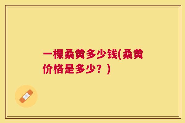 一棵桑黄多少钱(桑黄价格是多少?) 一棵桑黄多少钱(桑黄价格是多少?)