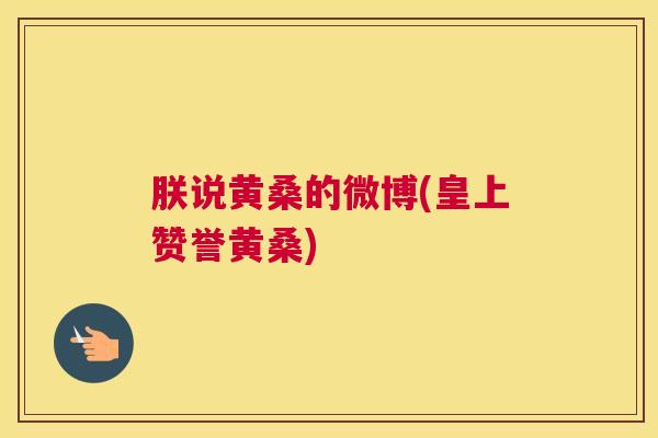 朕说黄桑的微博(皇上赞誉黄桑) 朕说黄桑的微博(皇上赞誉黄桑)