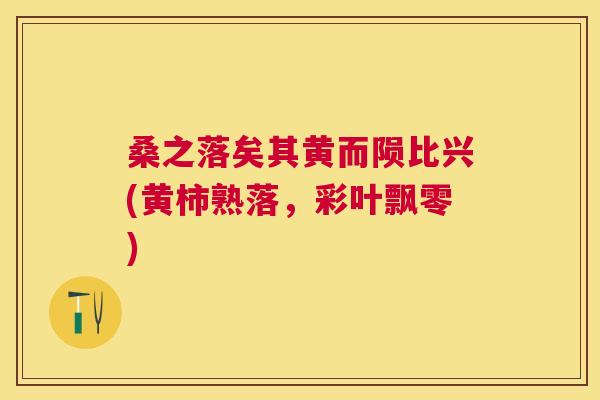 桑之落矣其黄而陨比兴(黄柿熟落,彩叶飘零) 桑之落矣其黄而陨比兴(黄柿熟落,彩叶飘零)