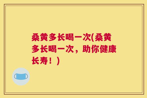 桑黄多长喝一次(桑黄多长喝一次,助你健康长寿!) 桑黄多长喝一次(桑黄多长喝一次,助你健康长寿!)