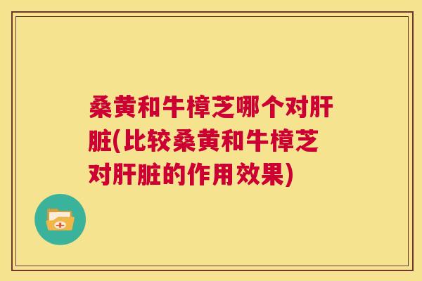 桑黄和牛樟芝哪个对(比较桑黄和牛樟芝对的作用效果) 桑黄和牛樟芝哪个对(比较桑黄和牛樟芝对的作用效果)