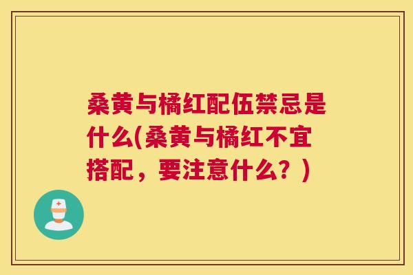 桑黄与橘红配伍禁忌是什么(桑黄与橘红不宜搭配,要注意什么?) 桑黄与橘红配伍禁忌是什么(桑黄与橘红不宜搭配,要注意什么?)
