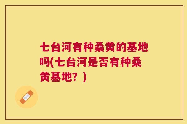 七台河有种桑黄的基地吗(七台河是否有种桑黄基地?) 七台河有种桑黄的基地吗(七台河是否有种桑黄基地?)