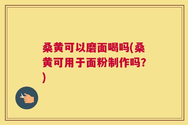 桑黄可以磨面喝吗(桑黄可用于面粉制作吗?) 桑黄可以磨面喝吗(桑黄可用于面粉制作吗?)