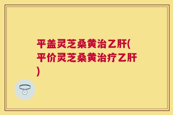 平盖灵芝桑黄(平价灵芝桑黄) 平盖灵芝桑黄(平价灵芝桑黄)