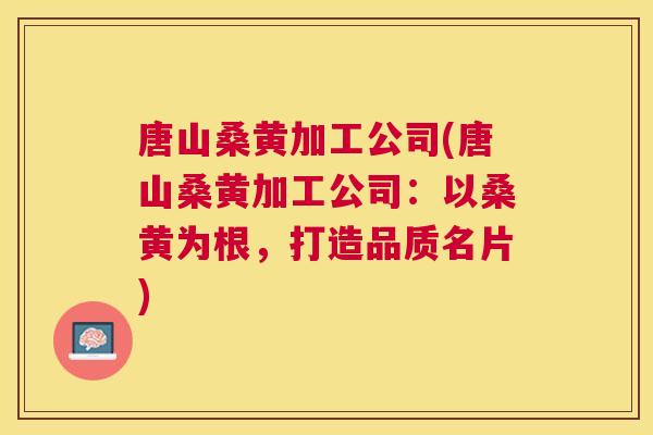 唐山桑黄加工公司(唐山桑黄加工公司:以桑黄为根,打造品质名片) 唐山桑黄加工公司(唐山桑黄加工公司:以桑黄为根,打造品质名片)