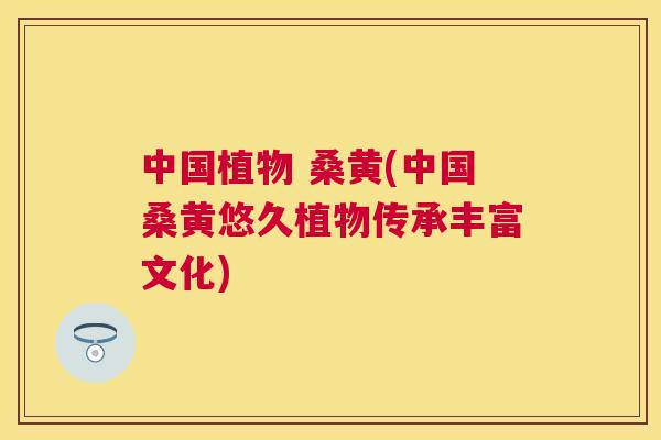 中国植物 桑黄(中国桑黄悠久植物传承丰富文化) 中国植物 桑黄(中国桑黄悠久植物传承丰富文化)