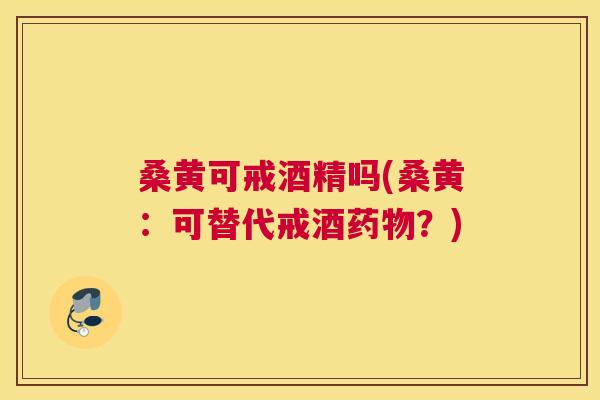 桑黄可戒酒精吗(桑黄:可替代戒酒?) 桑黄可戒酒精吗(桑黄:可替代戒酒?)