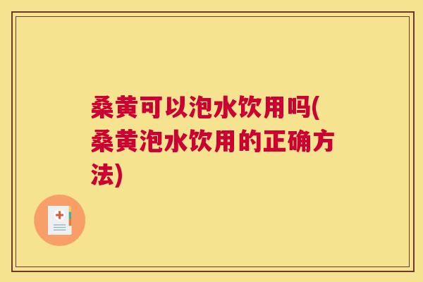 桑黄可以泡水饮用吗(桑黄泡水饮用的正确方法) 桑黄可以泡水饮用吗(桑黄泡水饮用的正确方法)