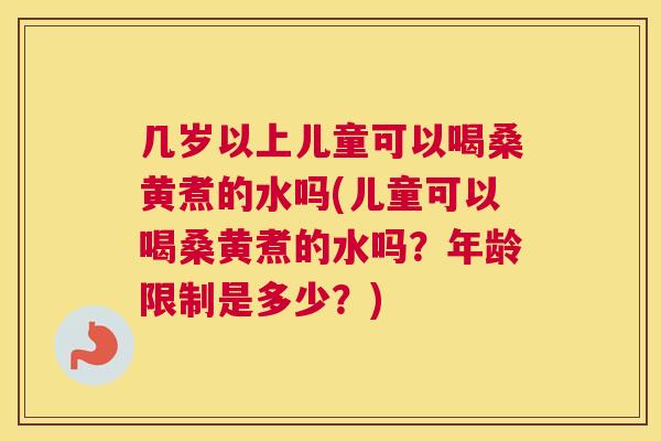 几岁以上儿童可以喝桑黄煮的水吗(儿童可以喝桑黄煮的水吗?年龄限制是多少?) 几岁以上儿童可以喝桑黄煮的水吗(儿童可以喝桑黄煮的水吗?年龄限制是多少?)