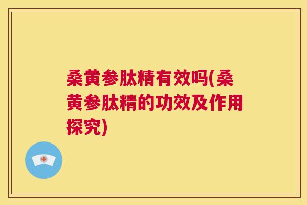 桑黄参肽精有效吗(桑黄参肽精的功效及作用探究) 桑黄参肽精有效吗(桑黄参肽精的功效及作用探究)
