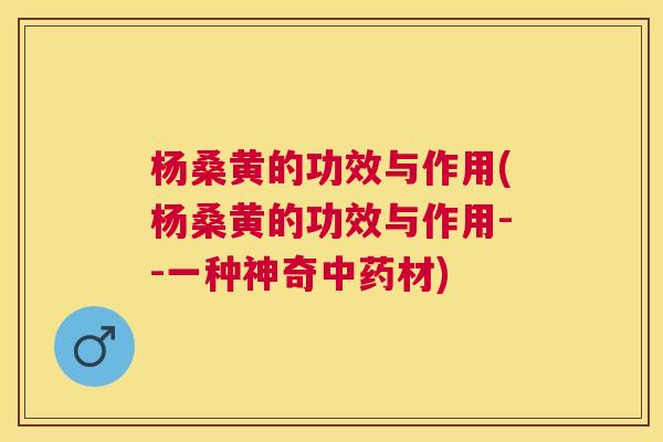杨桑黄的功效与作用(杨桑黄的功效与作用--一种神奇材) 杨桑黄的功效与作用(杨桑黄的功效与作用--一种神奇材)