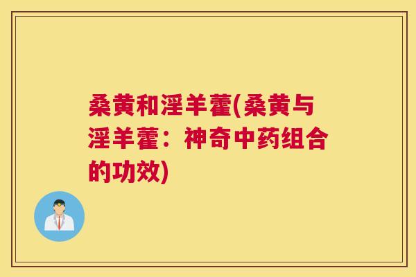 桑黄和淫羊藿(桑黄与淫羊藿:神奇组合的功效) 桑黄和淫羊藿(桑黄与淫羊藿:神奇组合的功效)