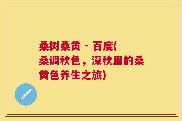 桑树桑黄 - 百度(桑调秋色,深秋里的桑黄色养生之旅) 桑树桑黄 - 百度(桑调秋色,深秋里的桑黄色养生之旅)