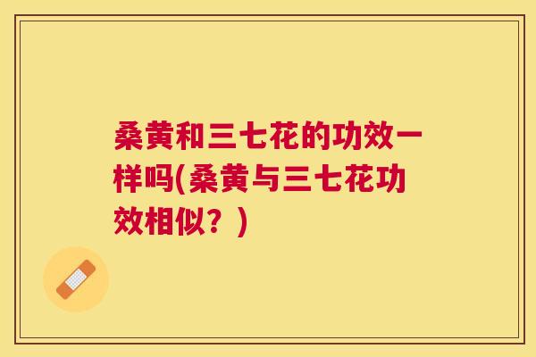 桑黄和三七花的功效一样吗(桑黄与三七花功效相似?) 桑黄和三七花的功效一样吗(桑黄与三七花功效相似?)