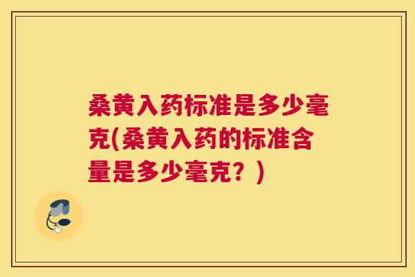 桑黄入药标准是多少毫克(桑黄入药的标准含量是多少毫克?) 桑黄入药标准是多少毫克(桑黄入药的标准含量是多少毫克?)