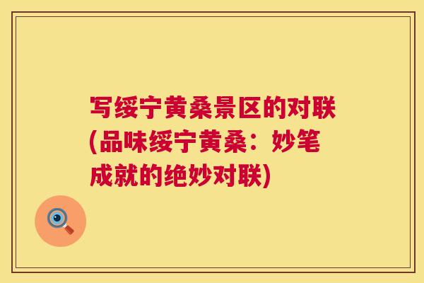 写绥宁黄桑景区的对联(品味绥宁黄桑:妙笔成就的绝妙对联) 写绥宁黄桑景区的对联(品味绥宁黄桑:妙笔成就的绝妙对联)