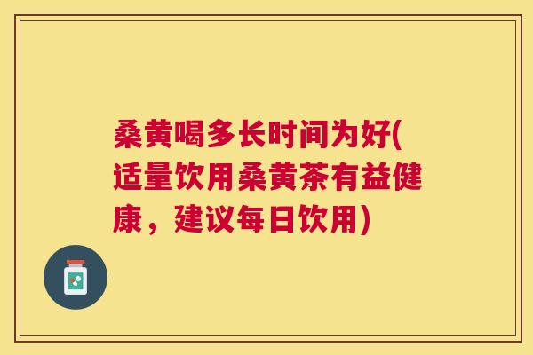 桑黄喝多长时间为好(适量饮用桑黄茶有益健康,建议每日饮用) 桑黄喝多长时间为好(适量饮用桑黄茶有益健康,建议每日饮用)