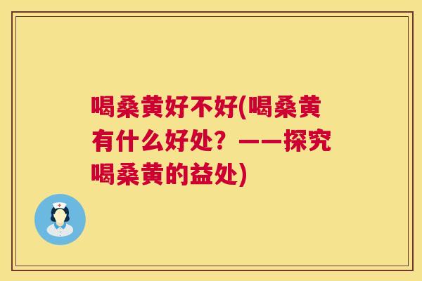 喝桑黄好不好(喝桑黄有什么好处?——探究喝桑黄的益处) 喝桑黄好不好(喝桑黄有什么好处?——探究喝桑黄的益处)