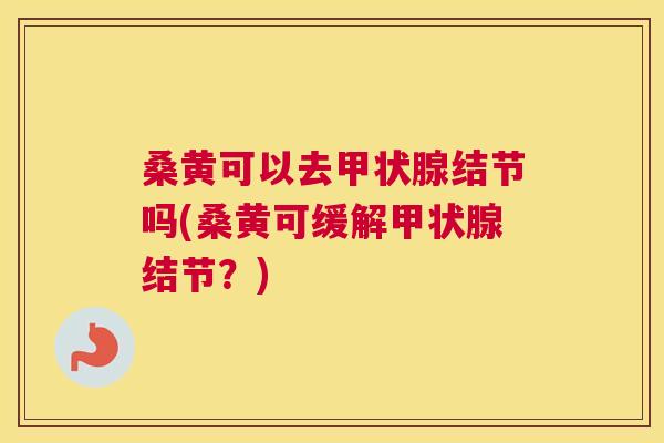 桑黄可以去结节吗(桑黄可缓解结节?) 桑黄可以去结节吗(桑黄可缓解结节?)