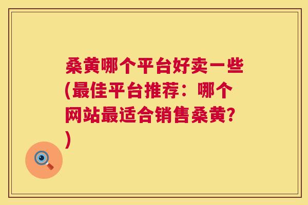 桑黄哪个平台好卖一些(佳平台推荐:哪个网站适合销售桑黄?) 桑黄哪个平台好卖一些(佳平台推荐:哪个网站适合销售桑黄?)