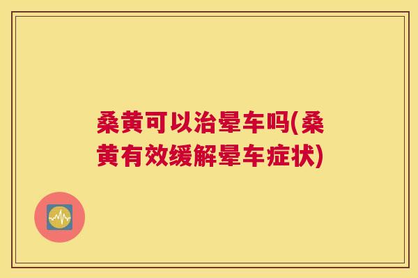 桑黄可以晕车吗(桑黄有效缓解晕车症状) 桑黄可以晕车吗(桑黄有效缓解晕车症状)