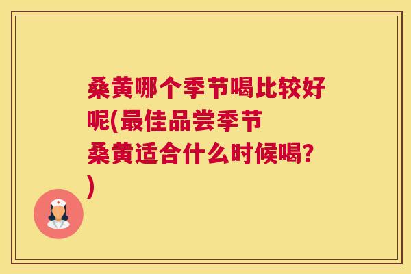 桑黄哪个季节喝比较好呢(佳品尝季节 桑黄适合什么时候喝?) 桑黄哪个季节喝比较好呢(佳品尝季节 桑黄适合什么时候喝?)