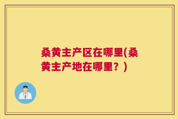 桑黄主产区在哪里(桑黄主产地在哪里?) 桑黄主产区在哪里(桑黄主产地在哪里?)