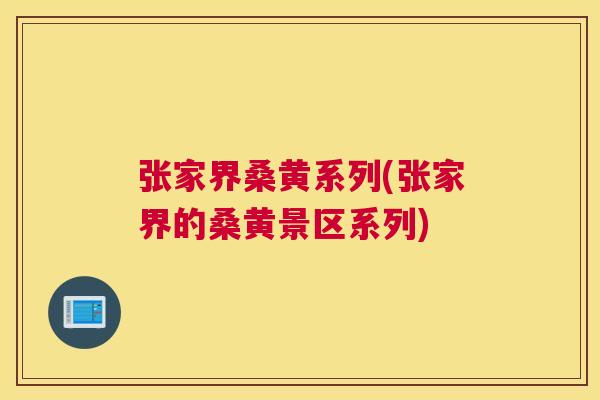 张家界桑黄系列(张家界的桑黄景区系列) 张家界桑黄系列(张家界的桑黄景区系列)