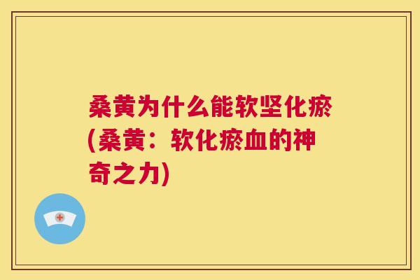桑黄为什么能软坚化瘀(桑黄:软化瘀的神奇之力) 桑黄为什么能软坚化瘀(桑黄:软化瘀的神奇之力)